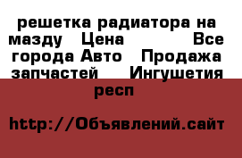  решетка радиатора на мазду › Цена ­ 4 500 - Все города Авто » Продажа запчастей   . Ингушетия респ.